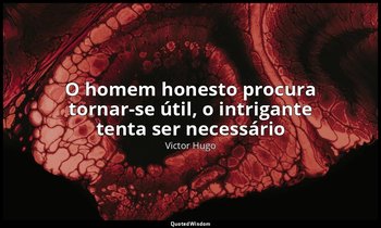 "O homem honesto procura tornar-se útil, o intrigante tenta ser necessário". — Victor Hugo