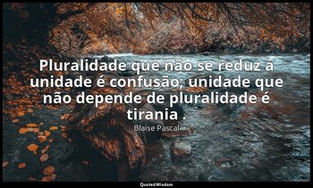 "Pluralidade que não se reduz à unidade é confusão; unidade que não depende de p — Blaise Pascal