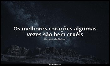 "Os melhores corações algumas vezes são bem cruéis" — Honoré de Balzac