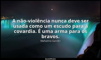 "A não-violência nunca deve ser usada como um escudo para a covardia. É uma arma — Mahatma Gandhi
