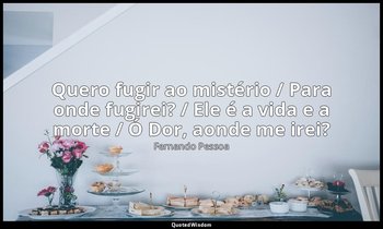 "Quero fugir ao mistério / Para onde fugirei? / Ele é a vida e a morte / Ó Dor,  — Fernando Pessoa