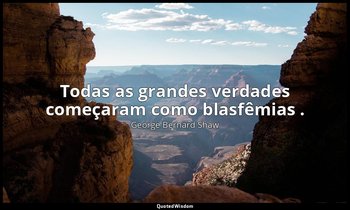"Todas as grandes verdades começaram como blasfêmias ." — George Bernard Shaw