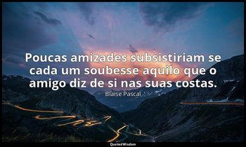 "Poucas amizades subsistiriam se cada um soubesse aquilo que o amigo diz de si n — Blaise Pascal