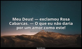 "Meu Deus! — exclamou Rosa Cabarcas. — O que eu não daria por um amor como este! — Gabriel García Márquez