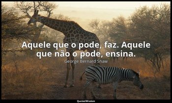 "Aquele que o pode, faz. Aquele que não o pode, ensina." — George Bernard Shaw