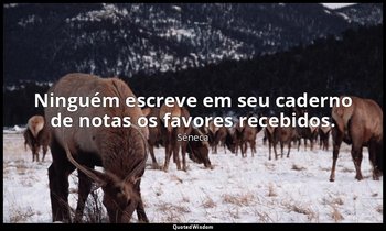 "Ninguém escreve em seu caderno de notas os favores recebidos." — Séneca