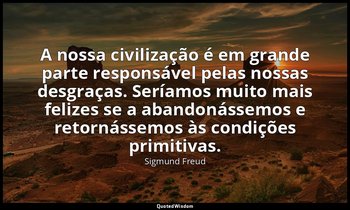 "A nossa civilização é em grande parte responsável pelas nossas desgraças. Sería — Sigmund Freud