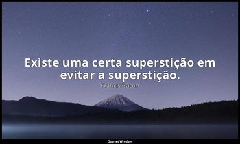"Existe uma certa superstição em evitar a superstição." — Francis Bacon