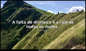 "A falta de dinheiro é a raiz de todos os males ." — Mark Twain