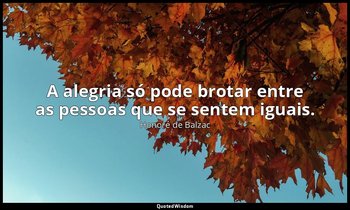 "A alegria só pode brotar entre as pessoas que se sentem iguais." — Honoré de Balzac