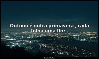 " Outono é outra primavera , cada folha uma flor ." — Albert Camus
