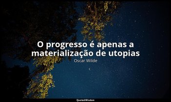 "O progresso é apenas a materialização de utopias". — Oscar Wilde