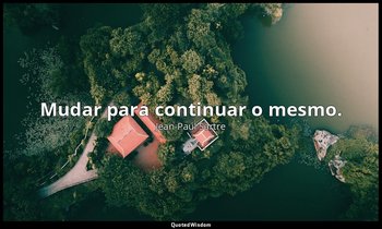 "Mudar para continuar o mesmo." — Jean-Paul Sartre