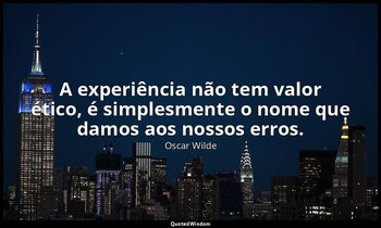 "A experiência não tem valor ético, é simplesmente o nome que damos aos nossos e — Oscar Wilde