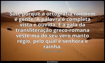 "Sim, porque a ortografia também é gente. A palavra é completa vista e ouvida. E — Fernando Pessoa