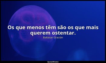 "Os que menos têm são os que mais querem ostentar." — Baltasar Gracián