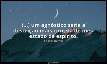 "(...) um agnóstico seria a descrição mais correta de meu estado de espírito." — Charles Darwin