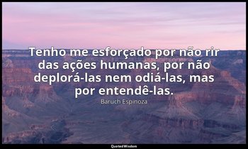 "Tenho me esforçado por não rir das ações humanas, por não deplorá-las nem odiá- — Baruch Espinoza