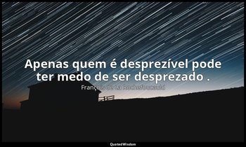 "Apenas quem é desprezível pode ter medo de ser desprezado ." — François de La Rochefoucauld