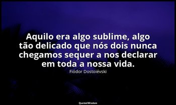 "Aquilo era algo sublime, algo tão delicado que nós dois nunca chegamos sequer a — Fiódor Dostoiévski