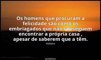 "Os homens que procuram a felicidade são como os embriagados que não conseguem e — Voltaire