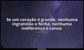 "Se um coração é grande, nenhuma ingratidão o fecha, nenhuma indiferença o cansa — Liev Tolstói