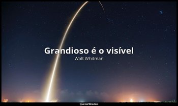"Grandioso é o visível" — Walt Whitman
