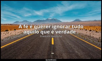 "A fé é querer ignorar tudo aquilo que é verdade ." — Friedrich Nietzsche