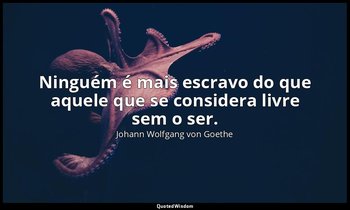 "Ninguém é mais escravo do que aquele que se considera livre sem o ser." — Johann Wolfgang von Goethe