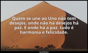"Quem se une ao Uno não tem desejos, onde não há desejos há paz. E onde há a paz — Laozi