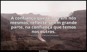 "A confiança que temos em nós mesmos, reflecte-se em grande parte, na confiança  — François de La Rochefoucauld
