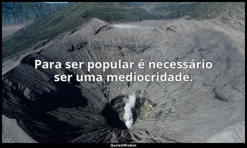 "Para ser popular é necessário ser uma mediocridade." — Oscar Wilde