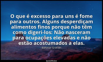 "O que é excesso para uns é fome para outros. Alguns desperdiçam alimentos finos — Baltasar Gracián