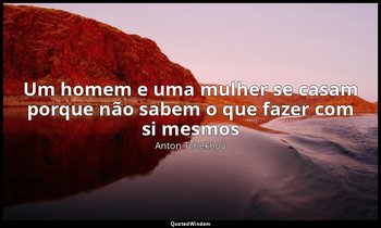"Um homem e uma mulher se casam porque não sabem o que fazer com si mesmos". — Anton Tchekhov