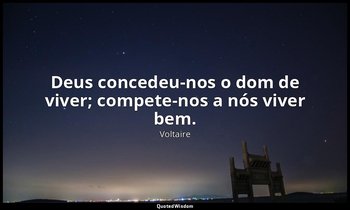 " Deus concedeu-nos o dom de viver; compete-nos a nós viver bem." — Voltaire