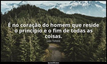 "É no coração do homem que reside o princípio e o fim de todas as coisas." — Liev Tolstói