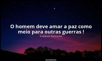 "O homem deve amar a paz como meio para outras guerras !" — Friedrich Nietzsche
