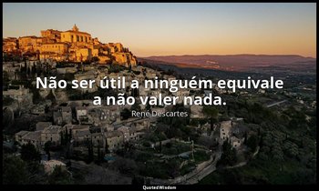 "Não ser útil a ninguém equivale a não valer nada." — René Descartes