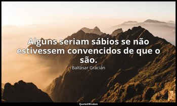 "Alguns seriam sábios se não estivessem convencidos de que o são." — Baltasar Gracián