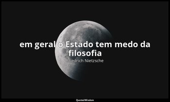 "em geral o Estado tem medo da filosofia " — Friedrich Nietzsche
