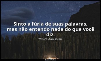 "Sinto a fúria de suas palavras, mas não entendo nada do que você diz." — William Shakespeare