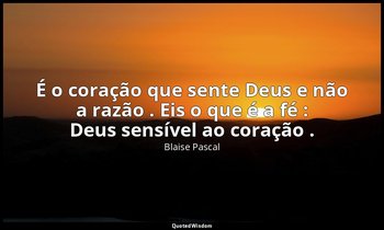 "É o coração que sente Deus e não a razão . Eis o que é a fé : Deus sensível ao  — Blaise Pascal