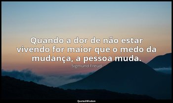 "Quando a dor de não estar vivendo for maior que o medo da mudança, a pessoa mud — Sigmund Freud