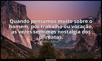 "Quando pensamos muito sobre o homem, por trabalho ou vocação, as vezes sentimos — Albert Camus