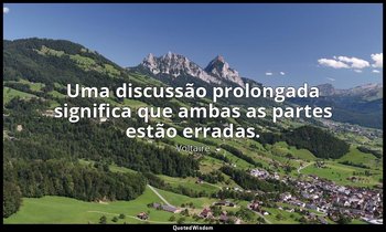 "Uma discussão prolongada significa que ambas as partes estão erradas." — Voltaire