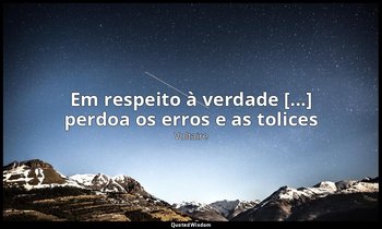 "Em respeito à verdade [...] perdoa os erros e as tolices" — Voltaire