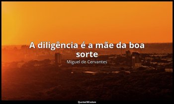 "A diligência é a mãe da boa sorte ". — Miguel de Cervantes