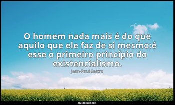 "O homem nada mais é do que aquilo que ele faz de si mesmo:é esse o primeiro pri — Jean-Paul Sartre