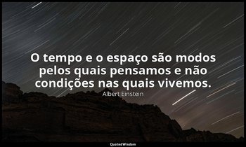 "O tempo e o espaço são modos pelos quais pensamos e não condições nas quais viv — Albert Einstein