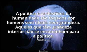 "A política e os destinos da humanidade são forjados por homens sem ideais nem g — Albert Camus